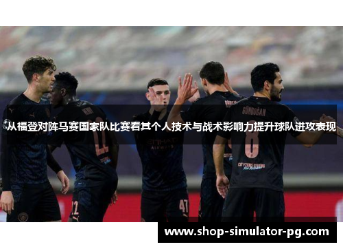 从福登对阵马赛国家队比赛看其个人技术与战术影响力提升球队进攻表现