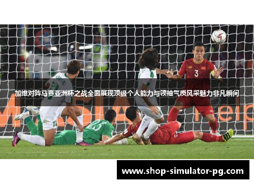 加维对阵马赛亚洲杯之战全面展现顶级个人能力与领袖气质风采魅力非凡瞬间