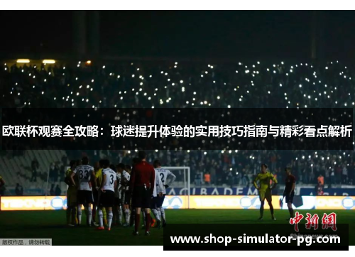 欧联杯观赛全攻略：球迷提升体验的实用技巧指南与精彩看点解析
