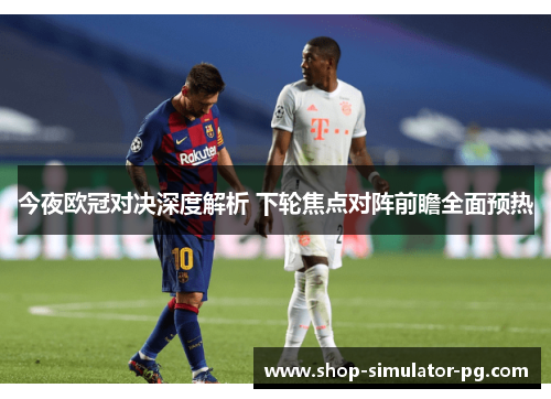 今夜欧冠对决深度解析 下轮焦点对阵前瞻全面预热