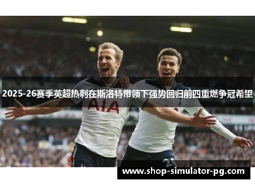 2025-26赛季英超热刺在斯洛特带领下强势回归前四重燃争冠希望