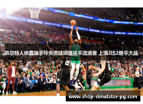 凯尔特人依靠旗手怜央进球顽强追平流浪者 上演2比2绝平大战