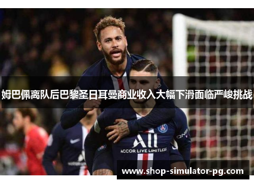 姆巴佩离队后巴黎圣日耳曼商业收入大幅下滑面临严峻挑战