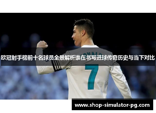 欧冠射手榜前十名球员全景解析谁在书写进球传奇历史与当下对比