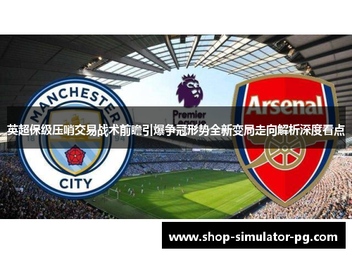 英超保级压哨交易战术前瞻引爆争冠形势全新变局走向解析深度看点