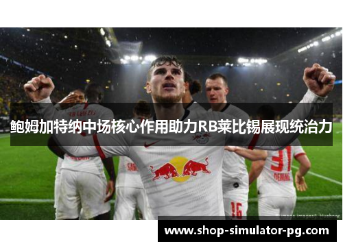 鲍姆加特纳中场核心作用助力RB莱比锡展现统治力