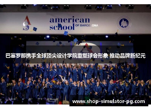 巴塞罗那携手全球顶尖设计学院重塑球会形象 推动品牌新纪元 巴塞罗那携手全球顶尖设计学院重塑球会形象 推动品牌新纪元
