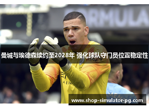 曼城与埃德森续约至2028年 强化球队守门员位置稳定性 曼城与埃德森续约至2028年 强化球队守门员位置稳定性