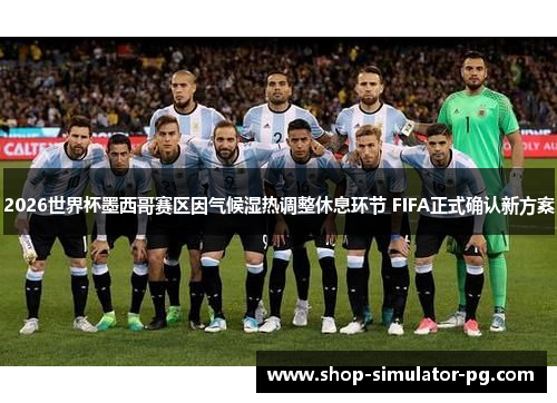 2026世界杯墨西哥赛区因气候湿热调整休息环节 FIFA正式确认新方案