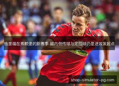 格里福在弗赖堡的新赛季 脚内侧传球与定位球仍是进攻发起点