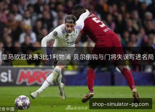 皇马欧冠决赛3比1利物浦 贝尔倒钩与门将失误写进名局