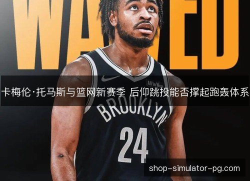 卡梅伦·托马斯与篮网新赛季 后仰跳投能否撑起跑轰体系
